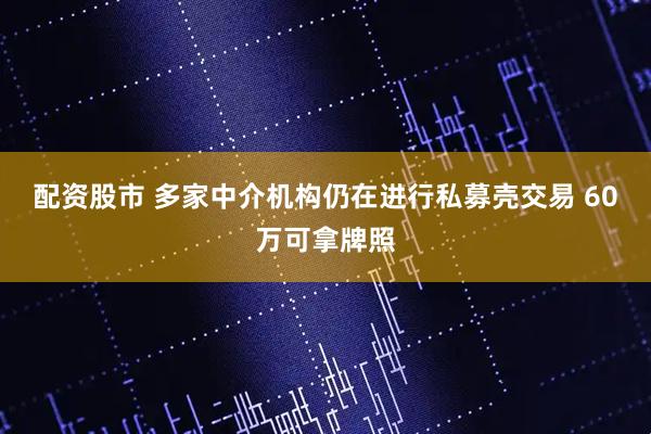 配资股市 多家中介机构仍在进行私募壳交易 60万可拿牌照