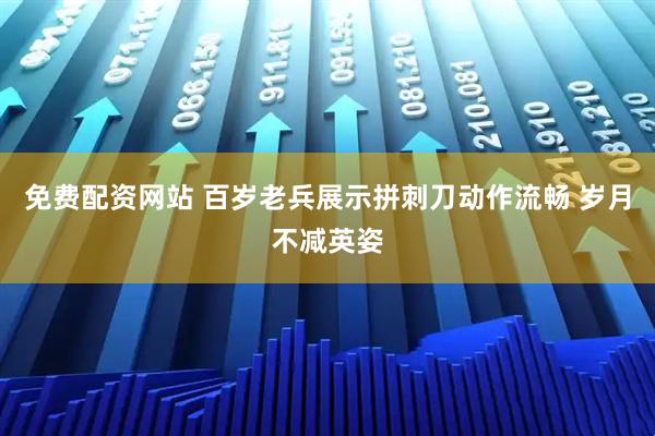 免费配资网站 百岁老兵展示拼刺刀动作流畅 岁月不减英姿