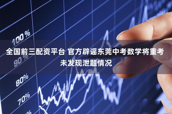 全国前三配资平台 官方辟谣东莞中考数学将重考 未发现泄题情况