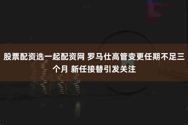 股票配资选一起配资网 罗马仕高管变更任期不足三个月 新任接替引发关注
