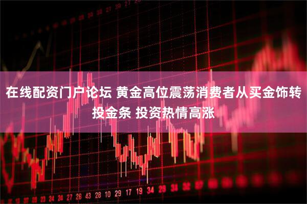 在线配资门户论坛 黄金高位震荡消费者从买金饰转投金条 投资热情高涨
