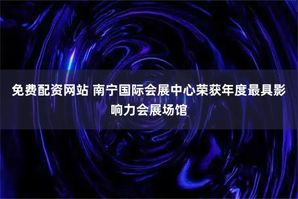 免费配资网站 南宁国际会展中心荣获年度最具影响力会展场馆