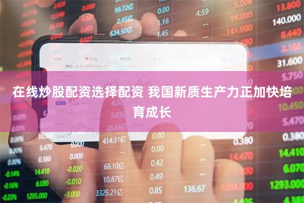 在线炒股配资选择配资 我国新质生产力正加快培育成长