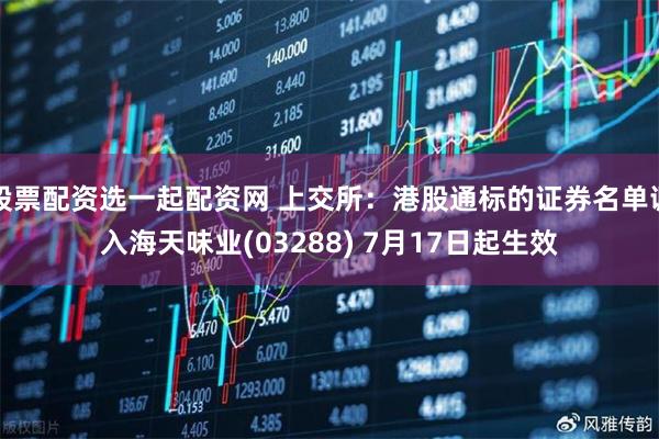 股票配资选一起配资网 上交所：港股通标的证券名单调入海天味业(03288) 7月17日起生效