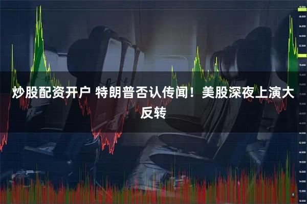 炒股配资开户 特朗普否认传闻！美股深夜上演大反转