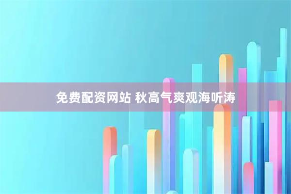 免费配资网站 秋高气爽观海听涛
