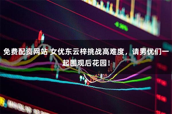 免费配资网站 女优东云梓挑战高难度，请男优们一起围观后花园！