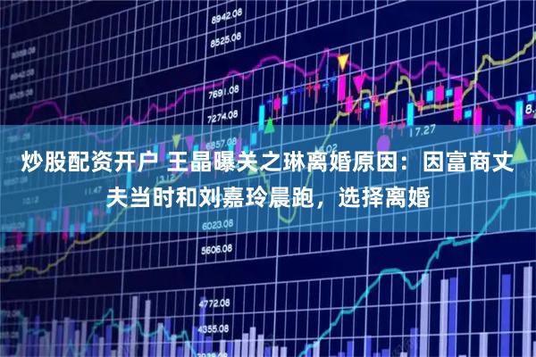 炒股配资开户 王晶曝关之琳离婚原因：因富商丈夫当时和刘嘉玲晨跑，选择离婚